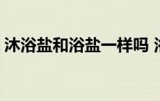 沐浴盐和浴盐一样吗 浴盐和沐浴露先用哪个 