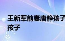 王新军前妻唐静孩子叫什么 王新军前妻唐静孩子 