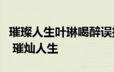 璀璨人生叶琳喝醉误把宇阳当做赫凡是第几集 璀灿人生 