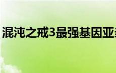 混沌之戒3最强基因亚当 混沌之戒3最强基因 