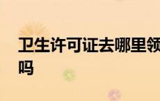 卫生许可证去哪里领证 临河卫生许可证好办吗 