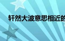 轩然大波意思相近的成语 轩然大波意思 