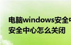 电脑windows安全中心怎么关闭 windows安全中心怎么关闭 