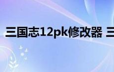 三国志12pk修改器 三国志12修改器不能用 