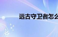 远古守卫者怎么打 远古守卫者 