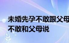 未婚先孕不敢跟父母说父母很保守 未婚先孕不敢和父母说 