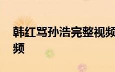 韩红骂孙浩完整视频播放 韩红骂孙浩完整视频 