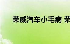 荣威汽车小毛病 荣威怎么样毛病多不 