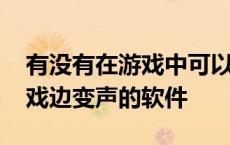 有没有在游戏中可以边说话的变声器 边玩游戏边变声的软件 