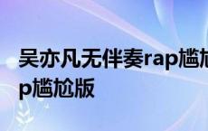 吴亦凡无伴奏rap尴尬版歌曲 吴亦凡无伴奏rap尴尬版 