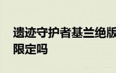 遗迹守护者基兰绝版了吗 遗迹守护者基兰是限定吗 