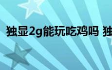 独显2g能玩吃鸡吗 独显2g能打大型游戏吗 