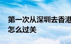 第一次从深圳去香港怎么过关 第一次去香港怎么过关 