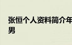 张恒个人资料简介年龄男 张恒个人资料简介男 