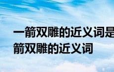 一箭双雕的近义词是什么反义词又是什么 一箭双雕的近义词 