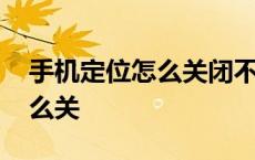 手机定位怎么关闭不让对方看到 手机定位怎么关 