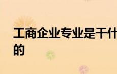 工商企业专业是干什么的 工商管理是做什么的 