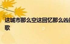 这城市那么空这回忆那么凶是什么歌词 这城市那么空是什么歌 