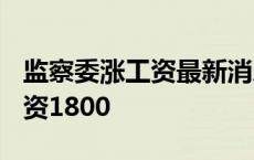 监察委涨工资最新消息2020 监察委人均涨工资1800 