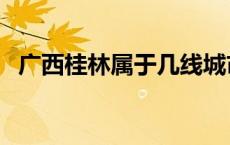 广西桂林属于几线城市 桂林属于几线城市 