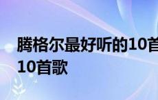 腾格尔最好听的10首歌赵四 腾格尔最好听的10首歌 