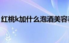 红桃k加什么泡酒美容养颜 红桃k果泡酒方法 