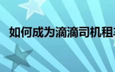 如何成为滴滴司机租车 如何成为滴滴司机 