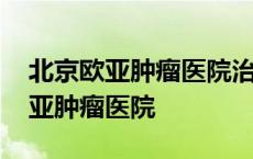 北京欧亚肿瘤医院治疗的效果怎么样 北京欧亚肿瘤医院 