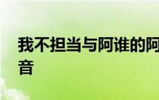 我不担当与阿谁的阿读音 我不担当与阿谁拼音 