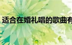 适合在婚礼唱的歌曲有哪些 结婚歌曲有哪些 