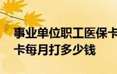 事业单位职工医保卡每月打多少钱 职工医保卡每月打多少钱 