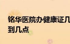 铭华医院办健康证几点到几点 办健康证几点到几点 