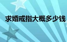 求婚戒指大概多少钱 求婚戒指多少钱合适 