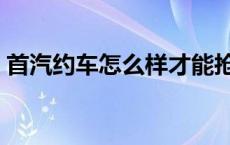 首汽约车怎么样才能抢到单 首汽约车怎么样 