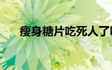 瘦身糖片吃死人了吗 瘦身糖片吃死人 