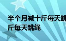 半个月减十斤每天跳绳能减多少 半个月减十斤每天跳绳 