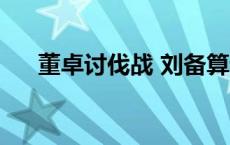 董卓讨伐战 刘备算诸侯嘛 董卓讨伐战 