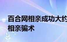 百合网相亲成功大约需要多少服务费 百合网相亲骗术 