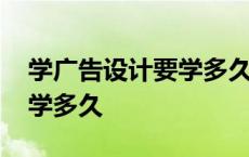 学广告设计要学多久才能学会 学广告设计要学多久 