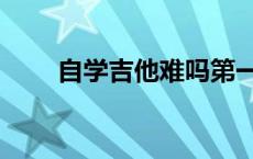 自学吉他难吗第一步 自学吉他难吗 