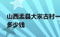 山西盂县大汖古村一日游记 盂县大汖村门票多少钱 