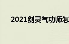 2021剑灵气功师怎么样 剑灵气功师吧 