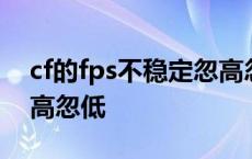 cf的fps不稳定忽高忽低了 cf的fps不稳定忽高忽低 