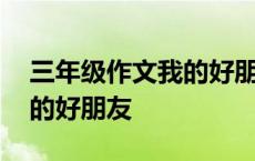 三年级作文我的好朋友怎么写 三年级作文我的好朋友 