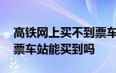 高铁网上买不到票车站能买到吗 网上买不到票车站能买到吗 