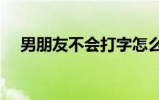 男朋友不会打字怎么办 不会打字怎么办 