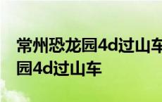 常州恐龙园4d过山车什么时候建的 常州恐龙园4d过山车 