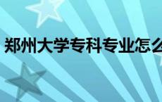 郑州大学专科专业怎么报 郑州大学专科专业 