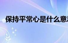 保持平常心是什么意思 平常心是什么意思 