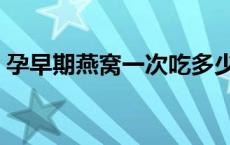 孕早期燕窝一次吃多少克 燕窝一次吃多少克 